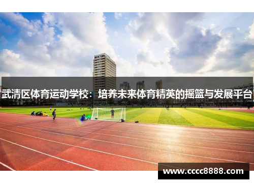 武清区体育运动学校：培养未来体育精英的摇篮与发展平台