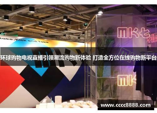 环球购物电视直播引领潮流购物新体验 打造全方位在线购物新平台
