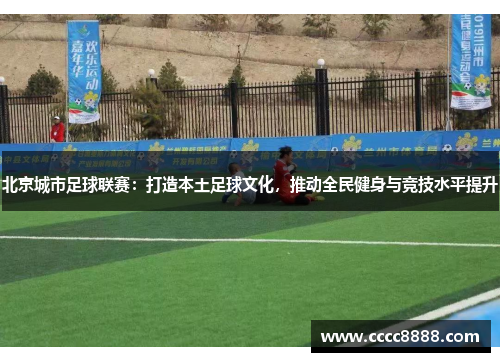 北京城市足球联赛：打造本土足球文化，推动全民健身与竞技水平提升