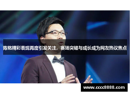 陈铭精彩表现再度引发关注，赛场突破与成长成为网友热议焦点