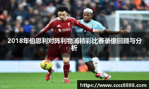 2018年伯恩利对阵利物浦精彩比赛录像回顾与分析