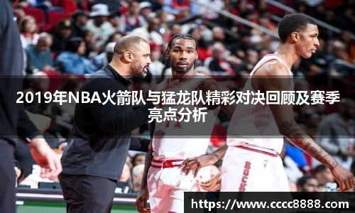 2019年NBA火箭队与猛龙队精彩对决回顾及赛季亮点分析