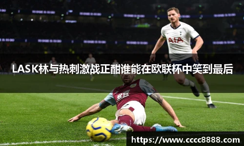 LASK林与热刺激战正酣谁能在欧联杯中笑到最后